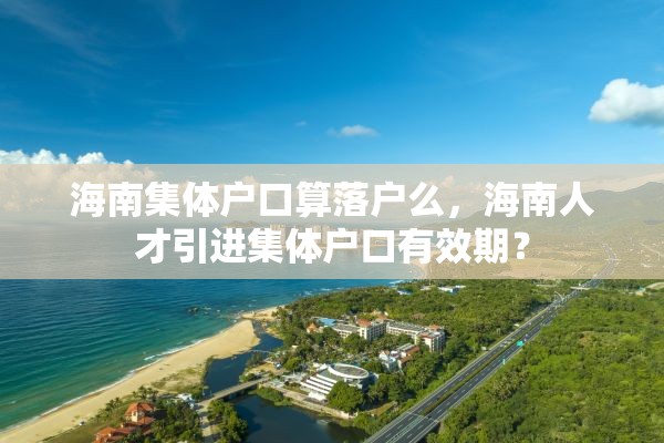 海南集体户口算落户么，海南人才引进集体户口有效期？