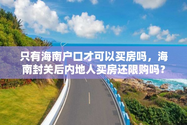 只有海南户口才可以买房吗，海南封关后内地人买房还限购吗？