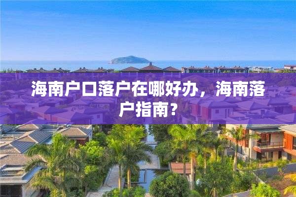 海南户口落户在哪好办，海南落户指南？