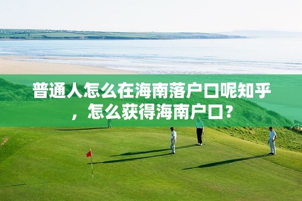 普通人怎么在海南落户口呢知乎，怎么获得海南户口？