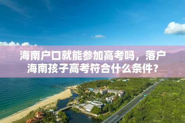 海南户口就能参加高考吗，落户海南孩子高考符合什么条件？