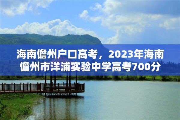 海南儋州户口高考，2023年海南儋州市洋浦实验中学高考700分有多少人？