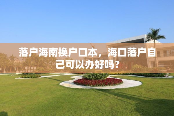 落户海南换户口本，海口落户自己可以办好吗？