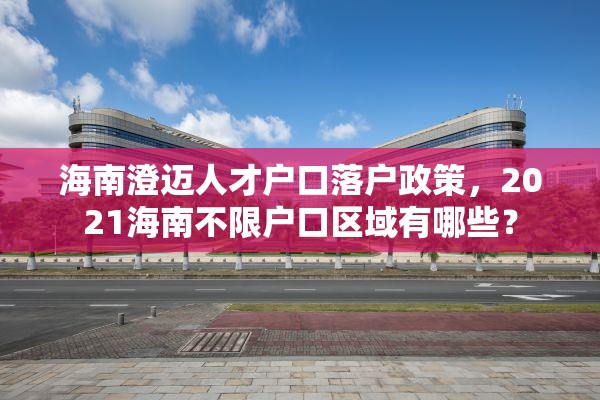 海南澄迈人才户口落户政策，2021海南不限户口区域有哪些？