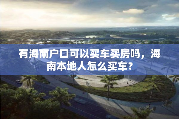 有海南户口可以买车买房吗，海南本地人怎么买车？