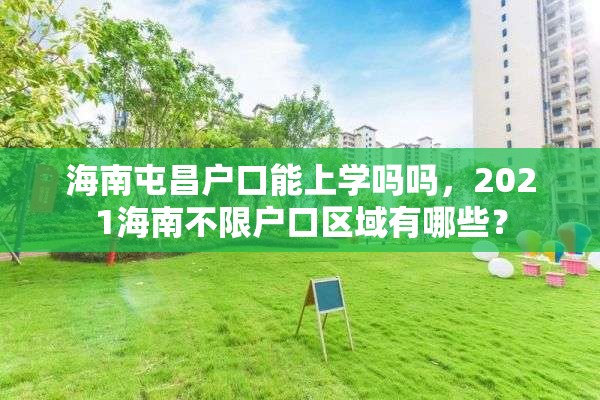 海南屯昌户口能上学吗吗，2021海南不限户口区域有哪些？