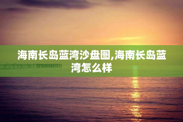 海南长岛蓝湾沙盘图,海南长岛蓝湾怎么样