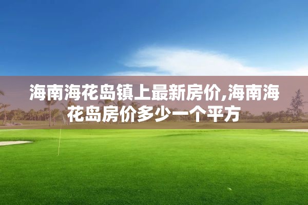 海南海花岛镇上最新房价,海南海花岛房价多少一个平方