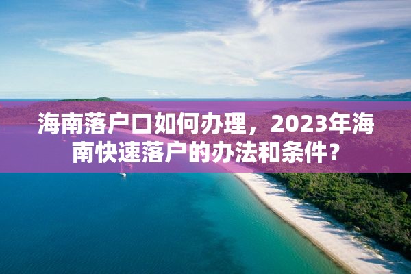 海南落户口如何办理，2023年海南快速落户的办法和条件？