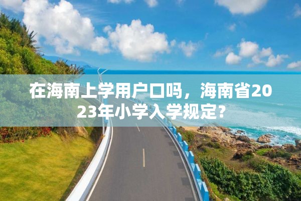 在海南上学用户口吗，海南省2023年小学入学规定？