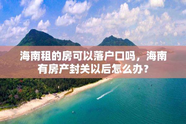 海南租的房可以落户口吗，海南有房产封关以后怎么办？