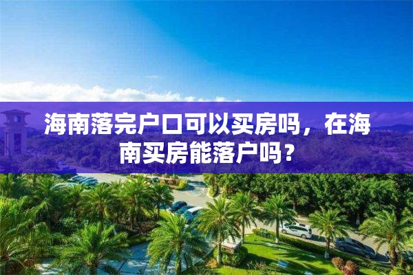 海南落完户口可以买房吗，在海南买房能落户吗？