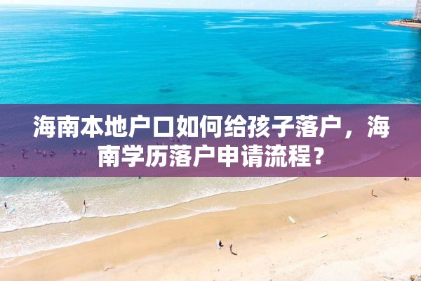 海南本地户口如何给孩子落户，海南学历落户申请流程？