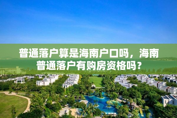 普通落户算是海南户口吗，海南普通落户有购房资格吗？