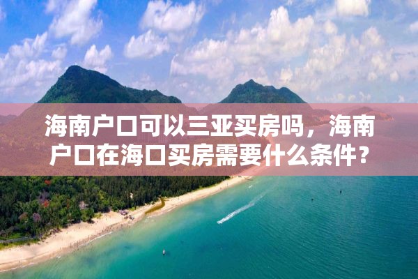 海南户口可以三亚买房吗，海南户口在海口买房需要什么条件？