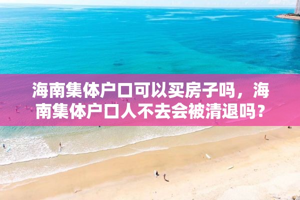 海南集体户口可以买房子吗，海南集体户口人不去会被清退吗？