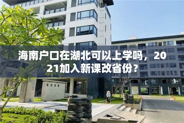 海南户口在湖北可以上学吗，2021加入新课改省份？