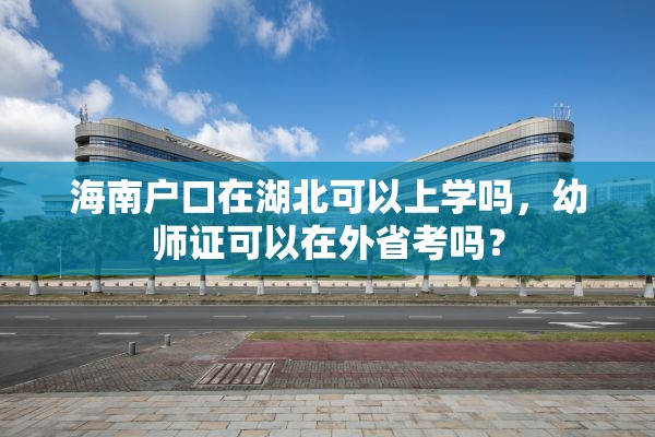 海南户口在湖北可以上学吗，幼师证可以在外省考吗？