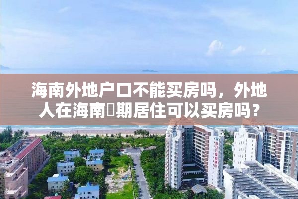 海南外地户口不能买房吗，外地人在海南長期居住可以买房吗？