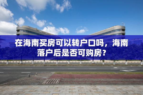 在海南买房可以转户口吗，海南落户后是否可购房？