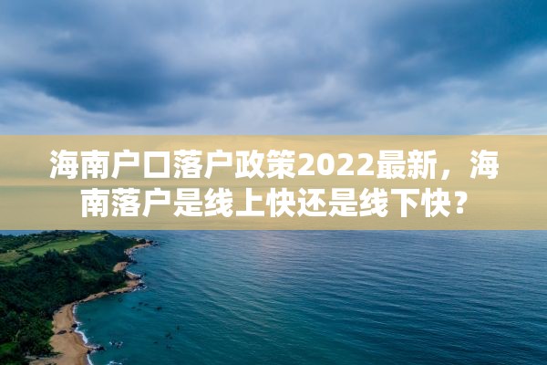 海南户口落户政策2022最新，海南落户是线上快还是线下快？