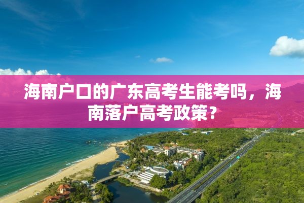 海南户口的广东高考生能考吗，海南落户高考政策？