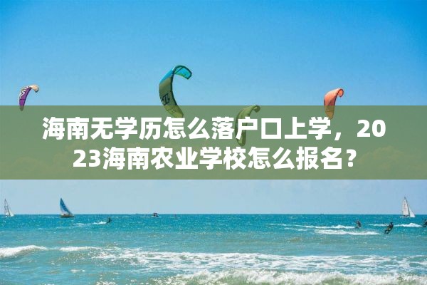 海南无学历怎么落户口上学，2023海南农业学校怎么报名？