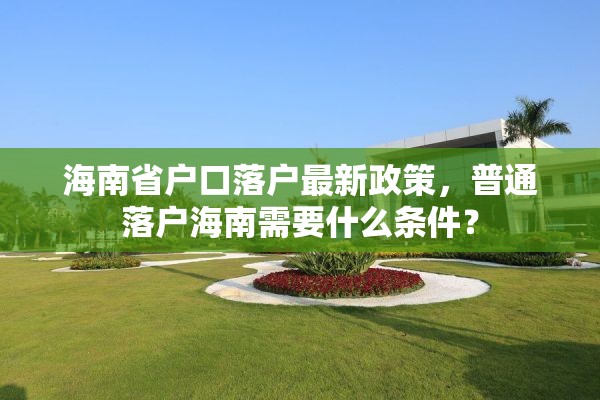 海南省户口落户最新政策，普通落户海南需要什么条件？