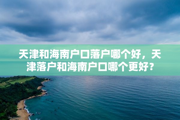 天津和海南户口落户哪个好，天津落户和海南户口哪个更好？