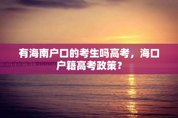 有海南户口的考生吗高考，海口户籍高考政策？