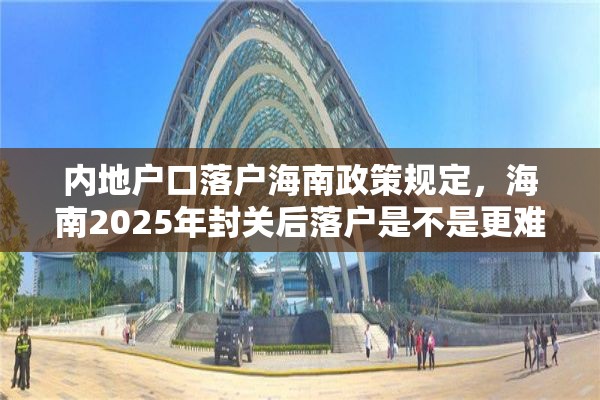 内地户口落户海南政策规定，海南2025年封关后落户是不是更难？