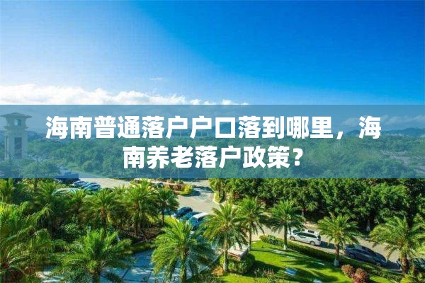 海南普通落户户口落到哪里，海南养老落户政策？