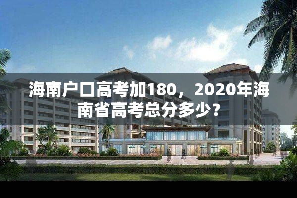 海南户口高考加180，2020年海南省高考总分多少？