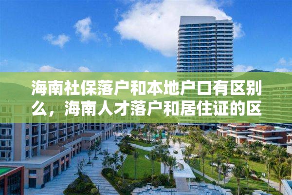 海南社保落户和本地户口有区别么，海南人才落户和居住证的区别？