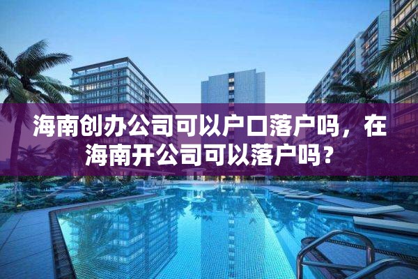 海南创办公司可以户口落户吗，在海南开公司可以落户吗？