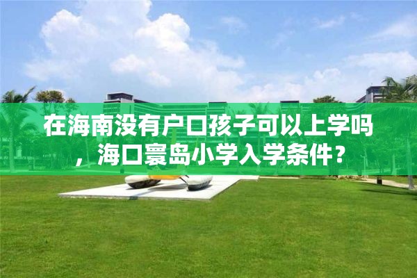 在海南没有户口孩子可以上学吗，海口寰岛小学入学条件？