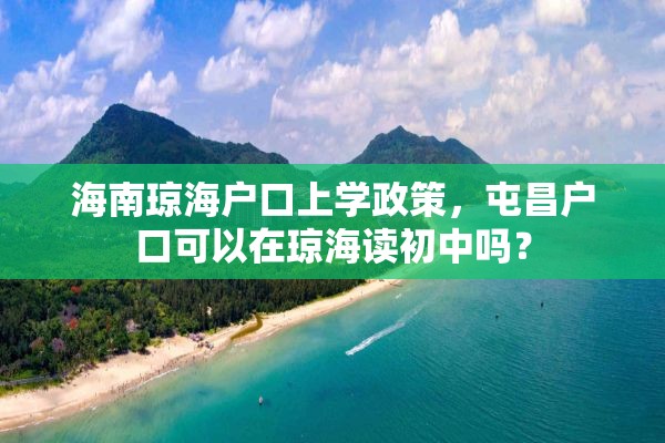 海南琼海户口上学政策，屯昌户口可以在琼海读初中吗？