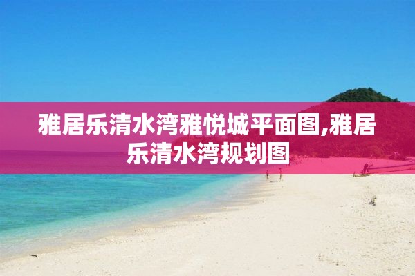 雅居乐清水湾雅悦城平面图,雅居乐清水湾规划图