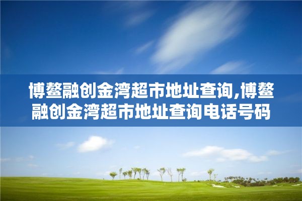 博鳌融创金湾超市地址查询,博鳌融创金湾超市地址查询电话号码