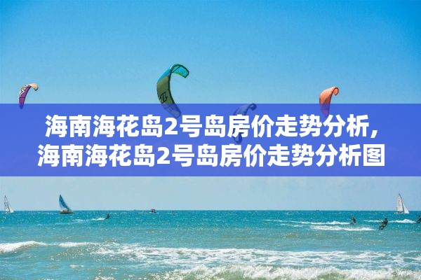 海南海花岛2号岛房价走势分析,海南海花岛2号岛房价走势分析图