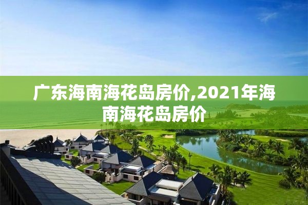 广东海南海花岛房价,2021年海南海花岛房价