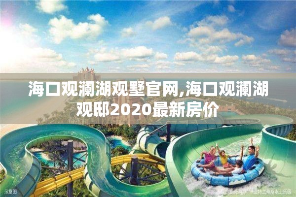 海口观澜湖观墅官网,海口观澜湖观邸2020最新房价