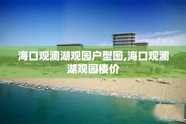 海口观澜湖观园户型图,海口观澜湖观园楼价