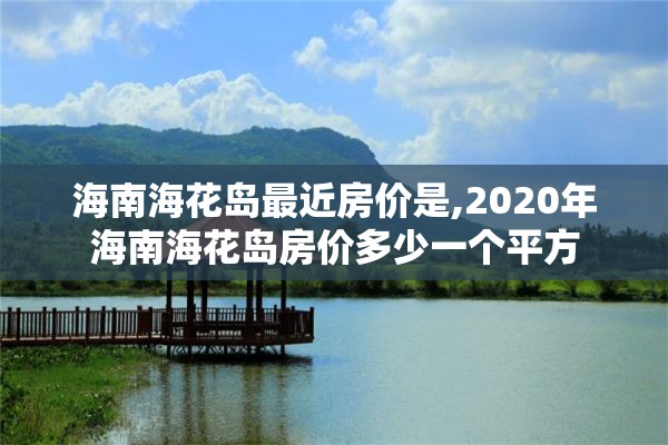 海南海花岛最近房价是,2020年海南海花岛房价多少一个平方