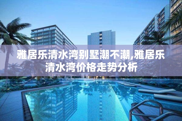 雅居乐清水湾别墅潮不潮,雅居乐清水湾价格走势分析