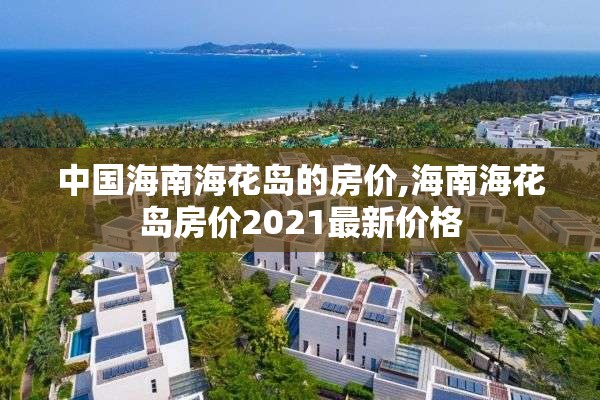 中国海南海花岛的房价,海南海花岛房价2021最新价格