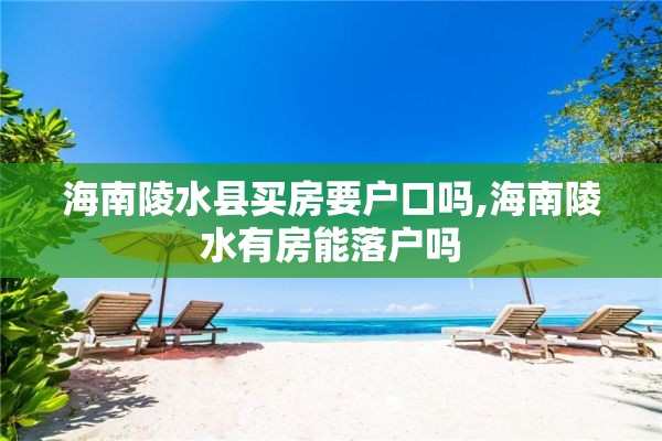 海南陵水县买房要户口吗,海南陵水有房能落户吗