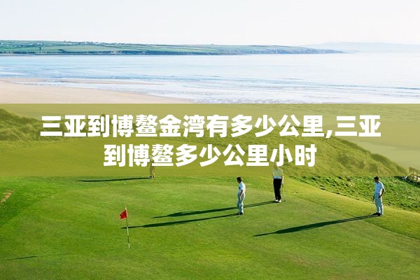 三亚到博鳌金湾有多少公里,三亚到博鳌多少公里小时