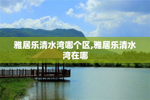 雅居乐清水湾哪个区,雅居乐清水湾在哪