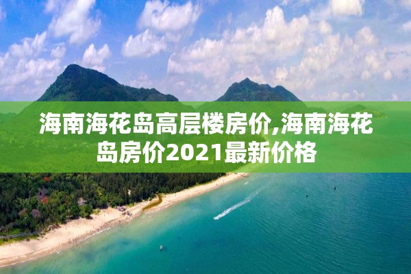 海南海花岛高层楼房价,海南海花岛房价2021最新价格